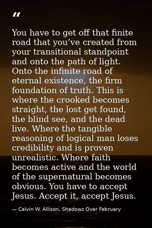 You have to get off that finite road that you’ve created from your transitional standpoint and onto the path of light. O — Calvin W. Allison, Shadows Over February