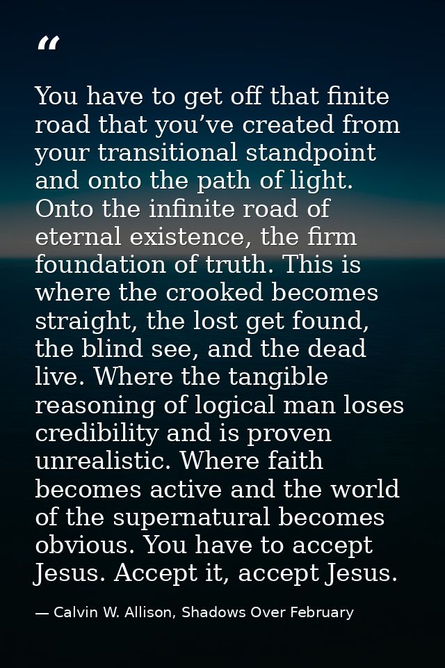 You have to get off that finite road that you’ve created from your transitional standpoint and onto the path of light. O — Calvin W. Allison, Shadows Over February