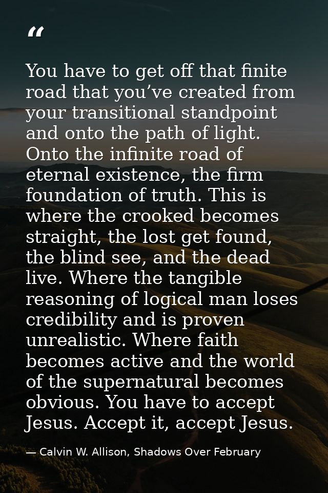 You have to get off that finite road that you’ve created from your transitional standpoint and onto the path of light. O — Calvin W. Allison, Shadows Over February