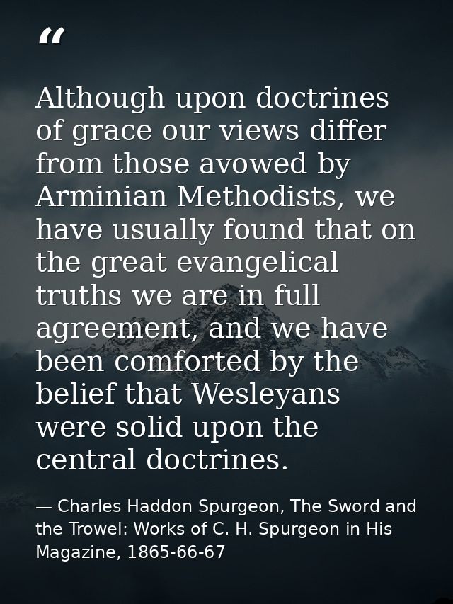 Although upon doctrines of grace our views differ from those avowed by Arminian Methodists, we have usually found that o — Charles Haddon Spurgeon, The Sword and the Trowel: Works of C. H. Spurgeon in His Magazine, 1865-66-67