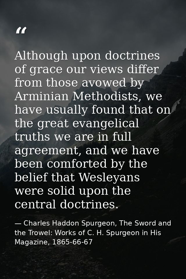 Although upon doctrines of grace our views differ from those avowed by Arminian Methodists, we have usually found that o — Charles Haddon Spurgeon, The Sword and the Trowel: Works of C. H. Spurgeon in His Magazine, 1865-66-67