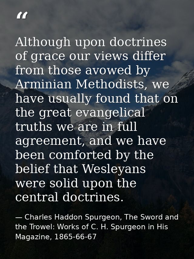 Although upon doctrines of grace our views differ from those avowed by Arminian Methodists, we have usually found that o — Charles Haddon Spurgeon, The Sword and the Trowel: Works of C. H. Spurgeon in His Magazine, 1865-66-67