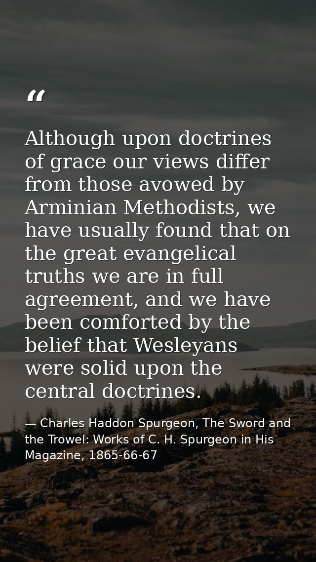 Although upon doctrines of grace our views differ from those avowed by Arminian Methodists, we have usually found that o — Charles Haddon Spurgeon, The Sword and the Trowel: Works of C. H. Spurgeon in His Magazine, 1865-66-67