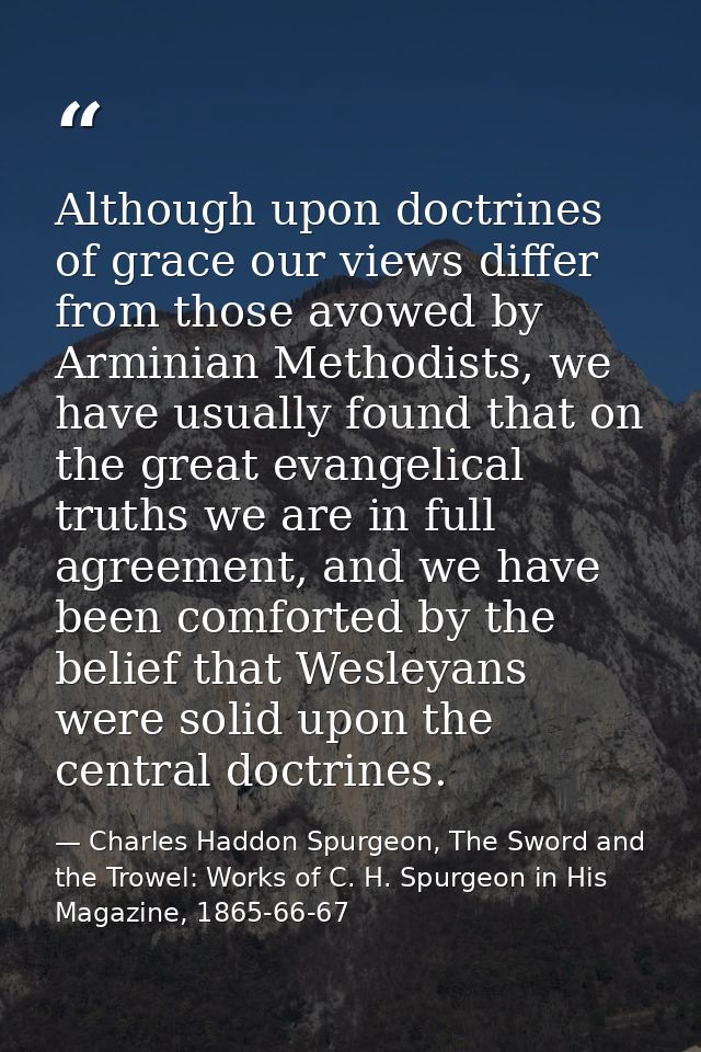 Although upon doctrines of grace our views differ from those avowed by Arminian Methodists, we have usually found that o — Charles Haddon Spurgeon, The Sword and the Trowel: Works of C. H. Spurgeon in His Magazine, 1865-66-67