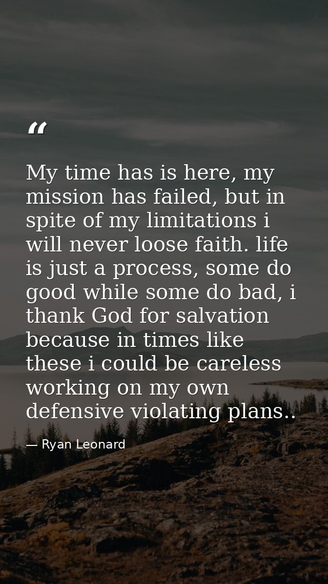 My time has is here, my mission has failed, but in spite of my limitations i will never loose faith. life is just a proc — Ryan Leonard