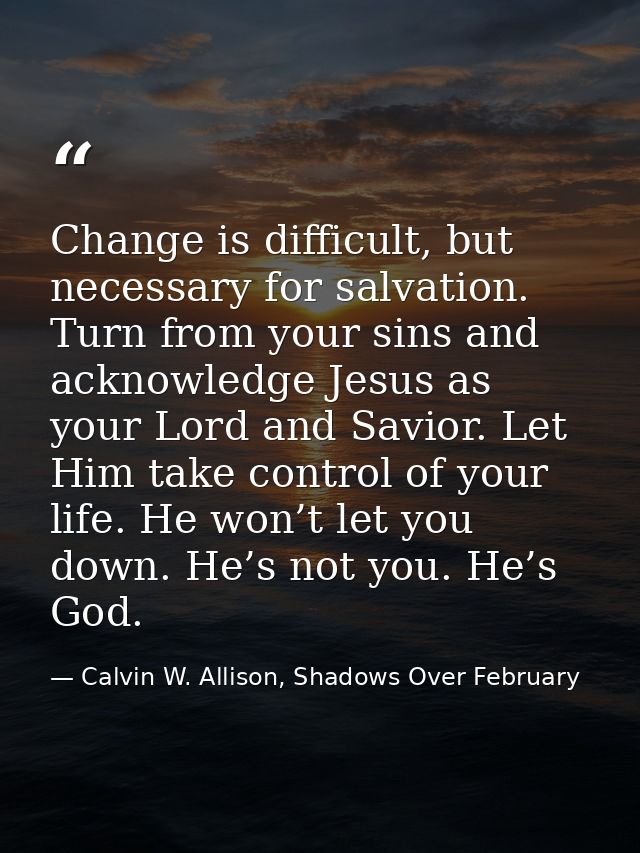 Change is difficult, but necessary for salvation. Turn from your sins and acknowledge Jesus as your Lord and Savior. Let — Calvin W. Allison, Shadows Over February