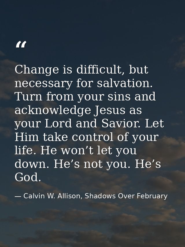 Change is difficult, but necessary for salvation. Turn from your sins and acknowledge Jesus as your Lord and Savior. Let — Calvin W. Allison, Shadows Over February