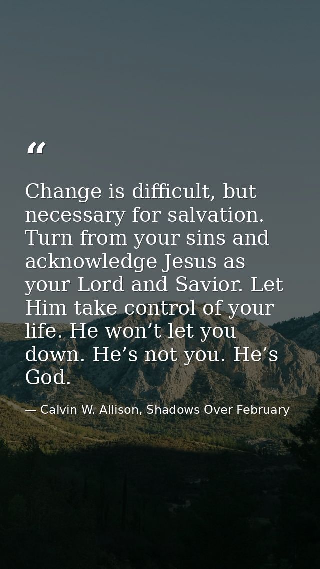 Change is difficult, but necessary for salvation. Turn from your sins and acknowledge Jesus as your Lord and Savior. Let — Calvin W. Allison, Shadows Over February