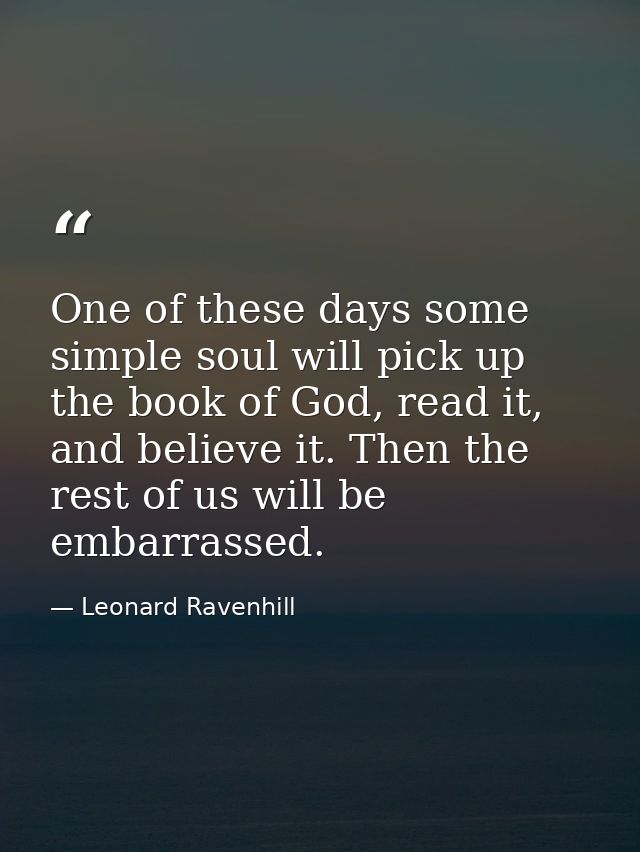 One of these days some simple soul will pick up the book of God, read it, and believe it. Then the rest of us will be em — Leonard Ravenhill