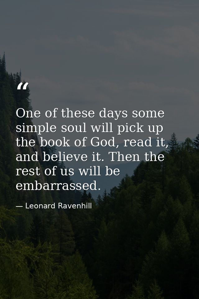 One of these days some simple soul will pick up the book of God, read it, and believe it. Then the rest of us will be em — Leonard Ravenhill