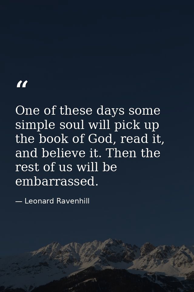 One of these days some simple soul will pick up the book of God, read it, and believe it. Then the rest of us will be em — Leonard Ravenhill