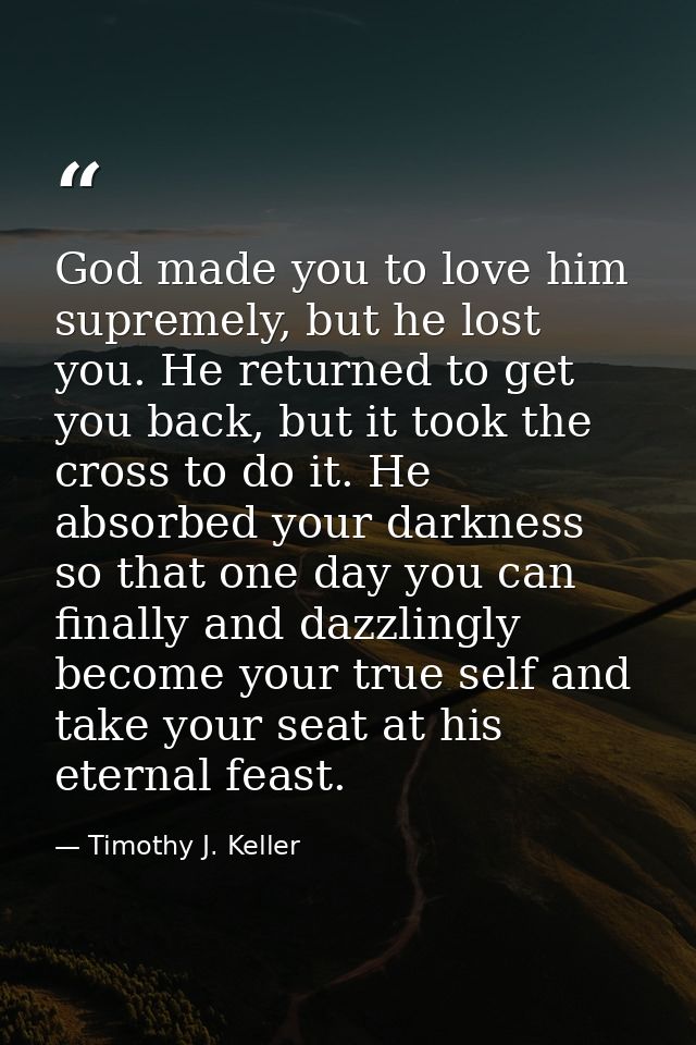 God made you to love him supremely, but he lost you. He returned to get you back, but it took the cross to do it. He abs — Timothy J. Keller
