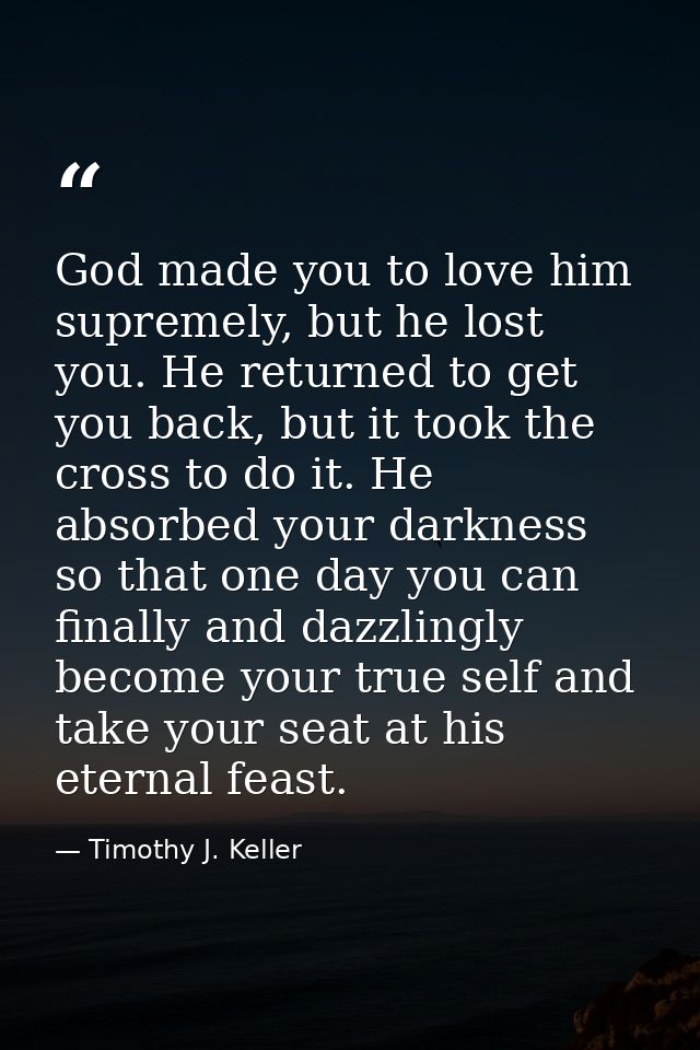 God made you to love him supremely, but he lost you. He returned to get you back, but it took the cross to do it. He abs — Timothy J. Keller