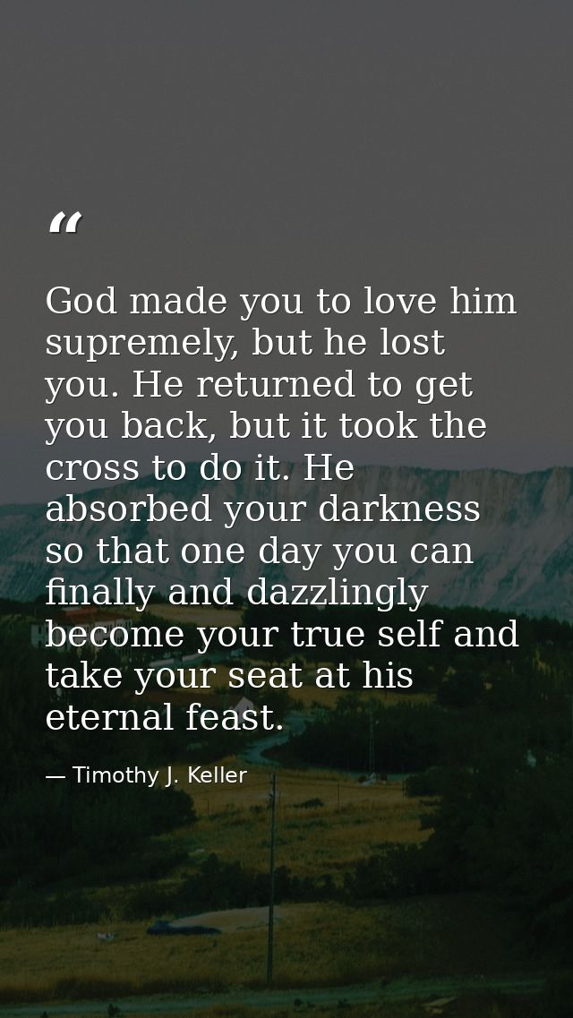 God made you to love him supremely, but he lost you. He returned to get you back, but it took the cross to do it. He abs — Timothy J. Keller