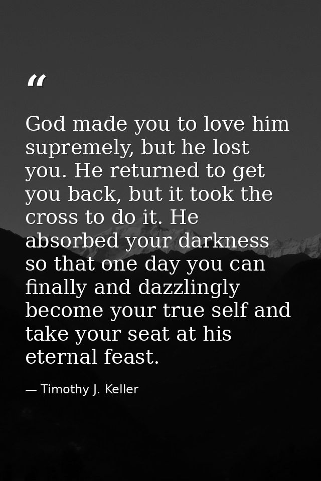 God made you to love him supremely, but he lost you. He returned to get you back, but it took the cross to do it. He abs — Timothy J. Keller