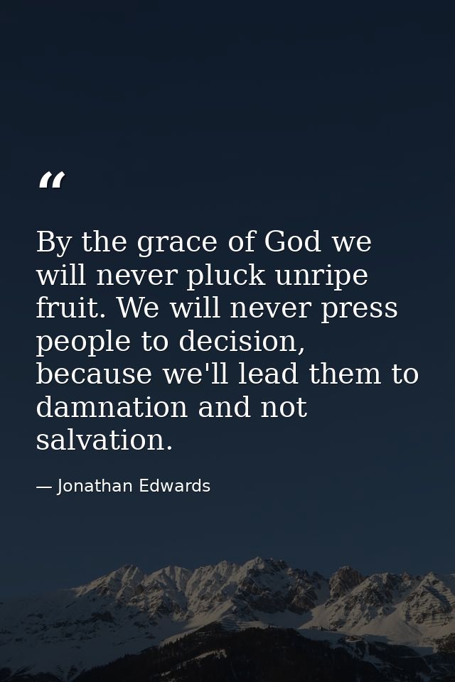 By the grace of God we will never pluck unripe fruit. We will never press people to decision, because we'll lead them to — Jonathan Edwards