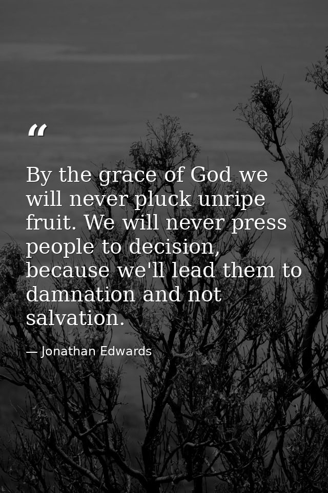 By the grace of God we will never pluck unripe fruit. We will never press people to decision, because we'll lead them to — Jonathan Edwards