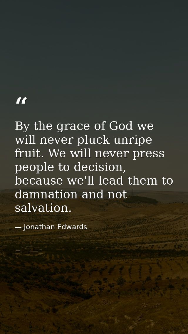 By the grace of God we will never pluck unripe fruit. We will never press people to decision, because we'll lead them to — Jonathan Edwards