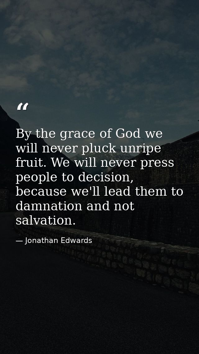 By the grace of God we will never pluck unripe fruit. We will never press people to decision, because we'll lead them to — Jonathan Edwards