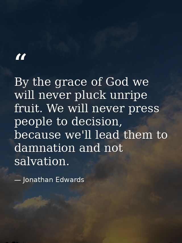 By the grace of God we will never pluck unripe fruit. We will never press people to decision, because we'll lead them to — Jonathan Edwards
