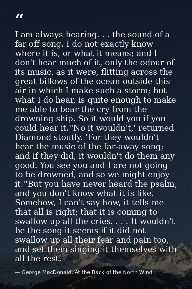 I am always hearing. . . the sound of a far off song. I do not exactly know where it is, or what it means; and I don't h — George MacDonald, At the Back of the North Wind