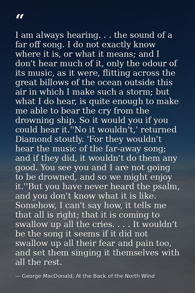 I am always hearing. . . the sound of a far off song. I do not exactly know where it is, or what it means; and I don't h — George MacDonald, At the Back of the North Wind