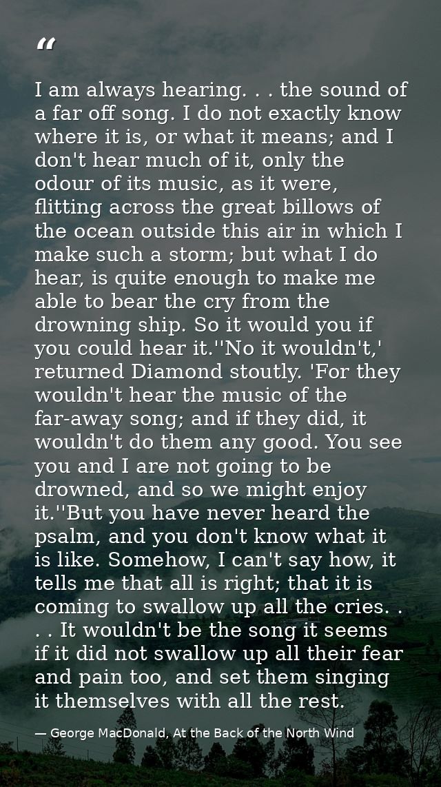 I am always hearing. . . the sound of a far off song. I do not exactly know where it is, or what it means; and I don't h — George MacDonald, At the Back of the North Wind