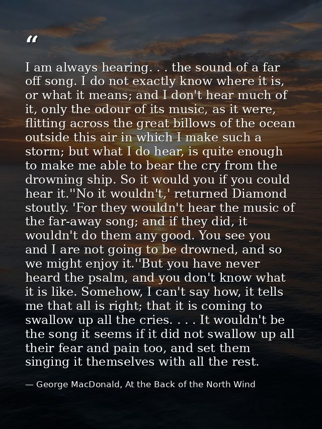 I am always hearing. . . the sound of a far off song. I do not exactly know where it is, or what it means; and I don't h — George MacDonald, At the Back of the North Wind