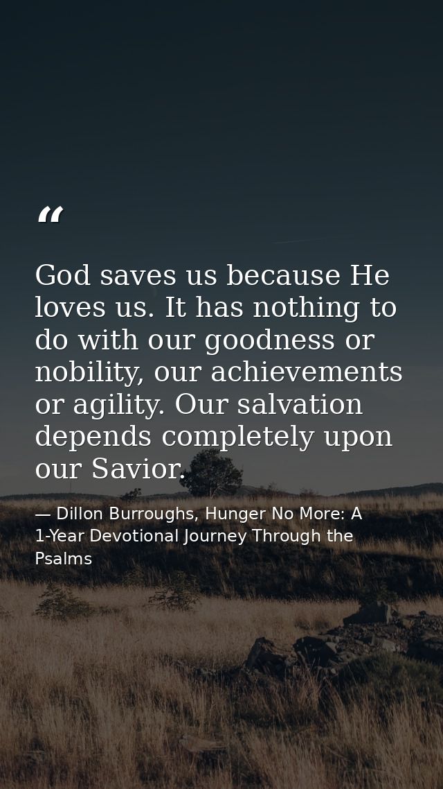 God saves us because He loves us. It has nothing to do with our goodness or nobility, our achievements or agility. Our s — Dillon Burroughs, Hunger No More: A 1-Year Devotional Journey Through the Psalms
