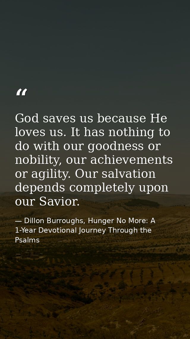 God saves us because He loves us. It has nothing to do with our goodness or nobility, our achievements or agility. Our s — Dillon Burroughs, Hunger No More: A 1-Year Devotional Journey Through the Psalms