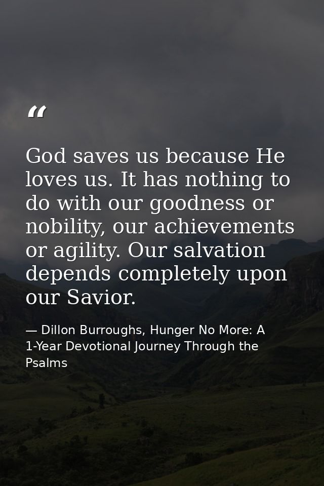 God saves us because He loves us. It has nothing to do with our goodness or nobility, our achievements or agility. Our s — Dillon Burroughs, Hunger No More: A 1-Year Devotional Journey Through the Psalms