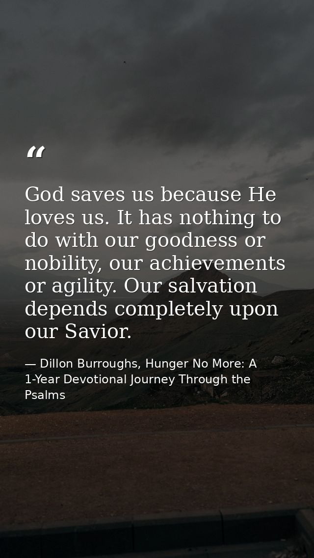God saves us because He loves us. It has nothing to do with our goodness or nobility, our achievements or agility. Our s — Dillon Burroughs, Hunger No More: A 1-Year Devotional Journey Through the Psalms