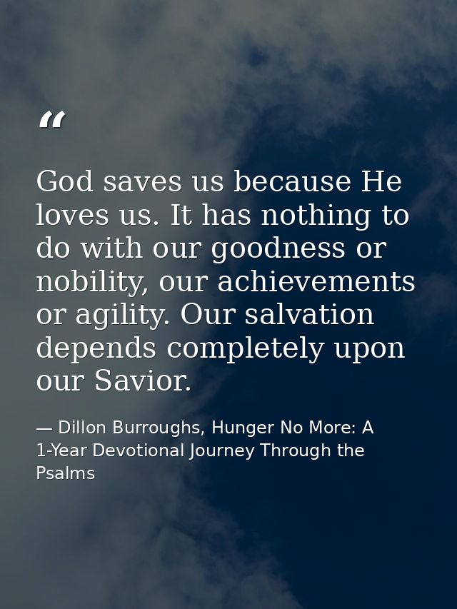 God saves us because He loves us. It has nothing to do with our goodness or nobility, our achievements or agility. Our s — Dillon Burroughs, Hunger No More: A 1-Year Devotional Journey Through the Psalms