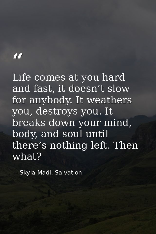 Life comes at you hard and fast, it doesn’t slow for anybody. It weathers you, destroys you. It breaks down your mind, b — Skyla Madi, Salvation