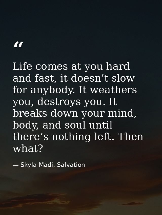 Life comes at you hard and fast, it doesn’t slow for anybody. It weathers you, destroys you. It breaks down your mind, b — Skyla Madi, Salvation