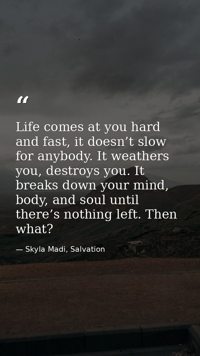 Life comes at you hard and fast, it doesn’t slow for anybody. It weathers you, destroys you. It breaks down your mind, b — Skyla Madi, Salvation