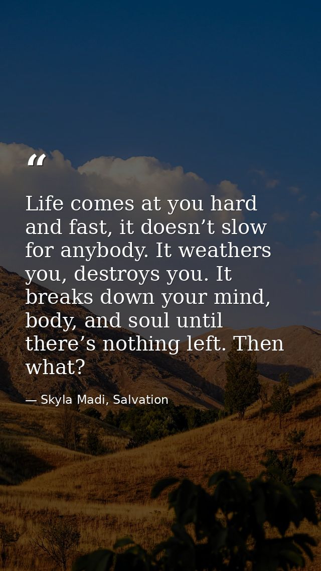 Life comes at you hard and fast, it doesn’t slow for anybody. It weathers you, destroys you. It breaks down your mind, b — Skyla Madi, Salvation