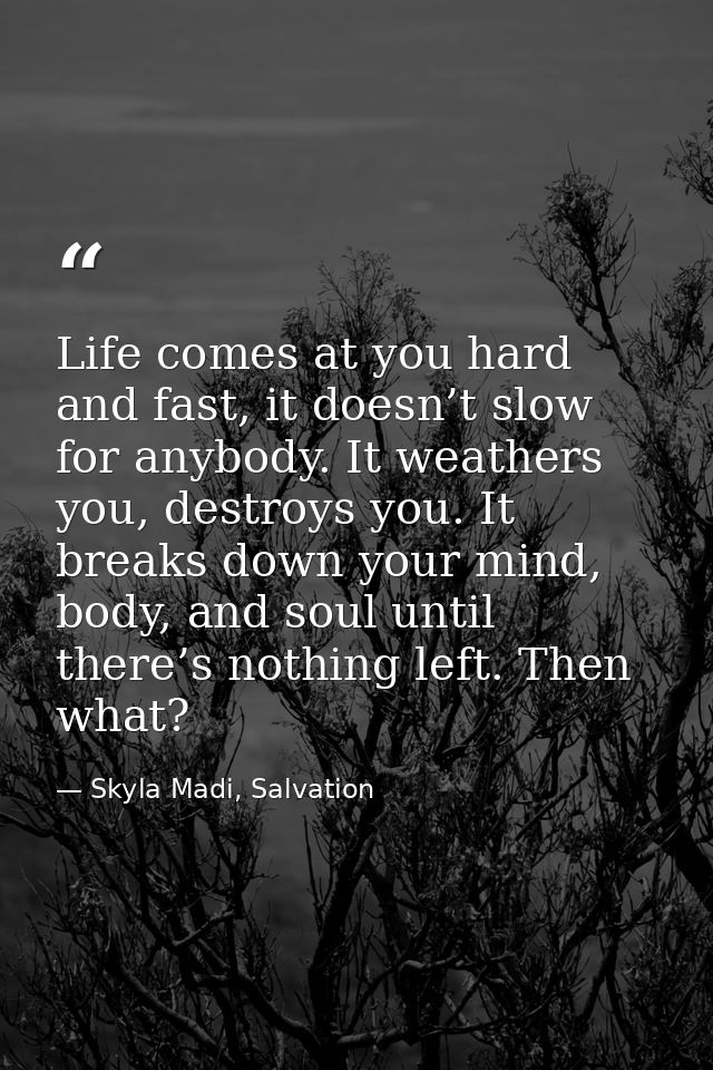 Life comes at you hard and fast, it doesn’t slow for anybody. It weathers you, destroys you. It breaks down your mind, b — Skyla Madi, Salvation