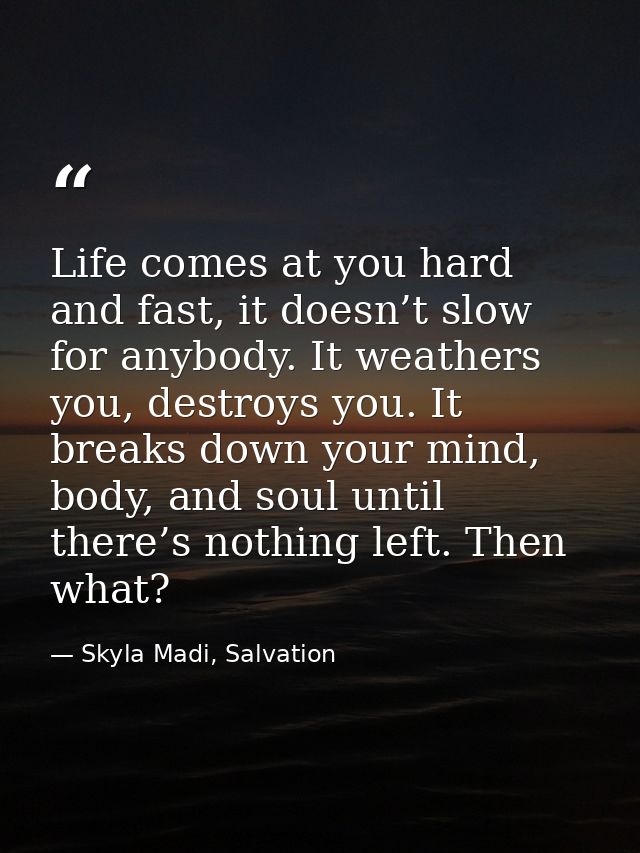Life comes at you hard and fast, it doesn’t slow for anybody. It weathers you, destroys you. It breaks down your mind, b — Skyla Madi, Salvation