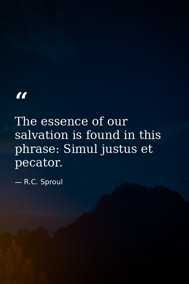 The essence of our salvation is found in this phrase: Simul justus et pecator. — R.C. Sproul