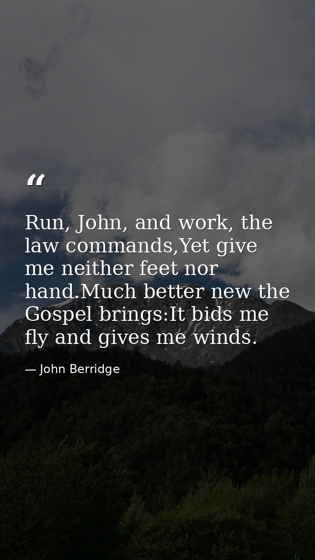 Run, John, and work, the law commands,Yet give me neither feet nor hand.Much better new the Gospel brings:It bids me fly — John Berridge