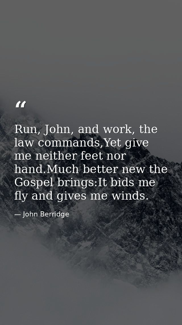 Run, John, and work, the law commands,Yet give me neither feet nor hand.Much better new the Gospel brings:It bids me fly — John Berridge