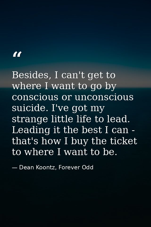 Besides, I can't get to where I want to go by conscious or unconscious suicide. I've got my strange little life to lead. — Dean Koontz, Forever Odd