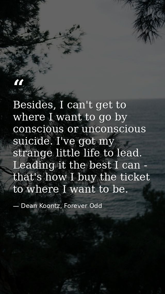 Besides, I can't get to where I want to go by conscious or unconscious suicide. I've got my strange little life to lead. — Dean Koontz, Forever Odd