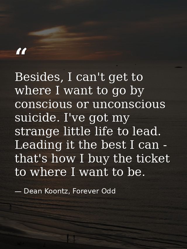 Besides, I can't get to where I want to go by conscious or unconscious suicide. I've got my strange little life to lead. — Dean Koontz, Forever Odd
