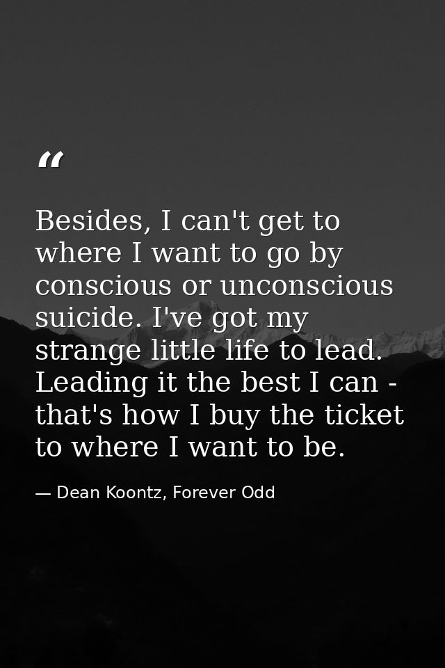 Besides, I can't get to where I want to go by conscious or unconscious suicide. I've got my strange little life to lead. — Dean Koontz, Forever Odd
