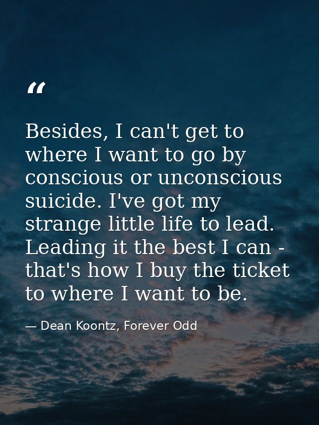 Besides, I can't get to where I want to go by conscious or unconscious suicide. I've got my strange little life to lead. — Dean Koontz, Forever Odd