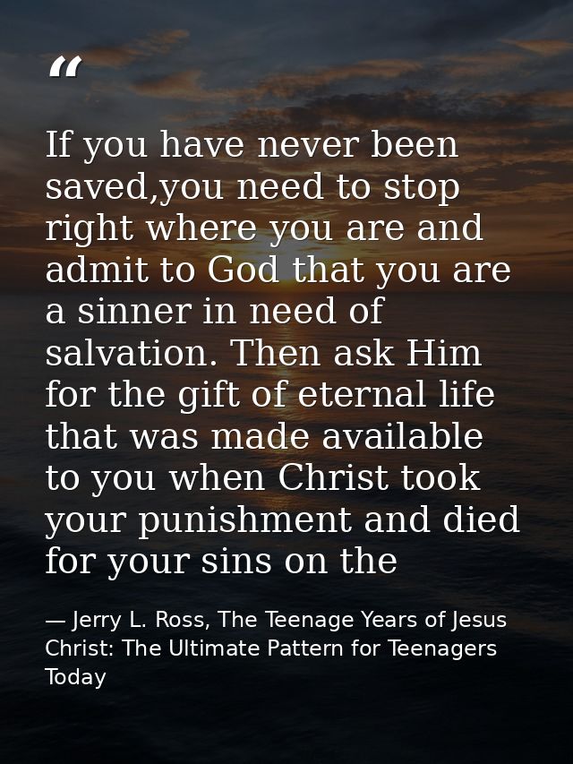 If you have never been saved,you need to stop right where you are and admit to God that you are a sinner in need of salv — Jerry L. Ross, The Teenage Years of Jesus Christ: The Ultimate Pattern for Teenagers Today