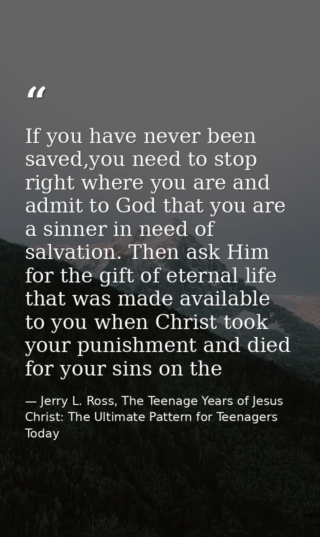 If you have never been saved,you need to stop right where you are and admit to God that you are a sinner in need of salv — Jerry L. Ross, The Teenage Years of Jesus Christ: The Ultimate Pattern for Teenagers Today