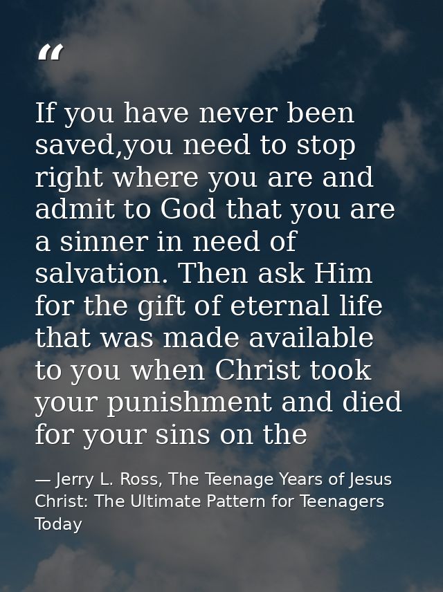 If you have never been saved,you need to stop right where you are and admit to God that you are a sinner in need of salv — Jerry L. Ross, The Teenage Years of Jesus Christ: The Ultimate Pattern for Teenagers Today